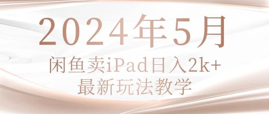 2024年5月闲鱼卖ipad日入2k，最新玩法教学-小何资源库