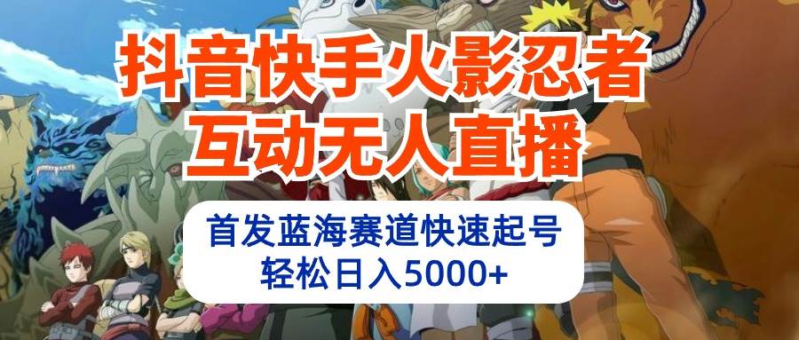 抖音快手火影忍者互动无人直播 蓝海赛道快速起号 日入5000+教程+软件+素材-小何资源库