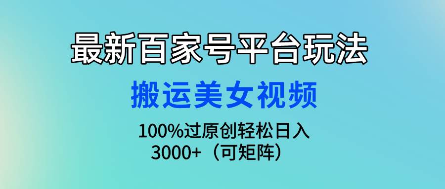 最新百家号平台玩法，搬运美女视频100%过原创大揭秘，轻松日入3000+（可…-小何资源库