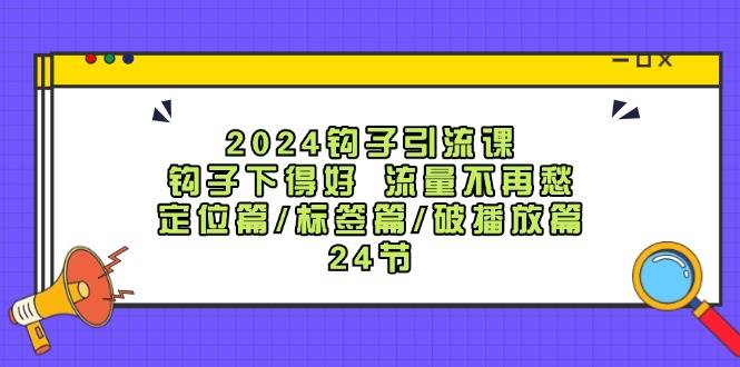 2024钩子·引流课：钩子下得好 流量不再愁，定位篇/标签篇/破播放篇/24节-小何资源库