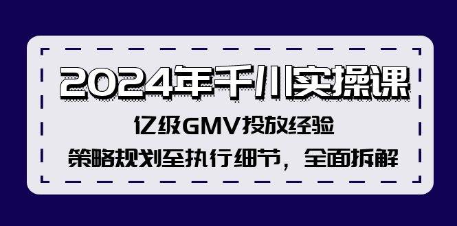 2024年千川实操课，亿级GMV投放经验，策略规划至执行细节，全面拆解-小何资源库