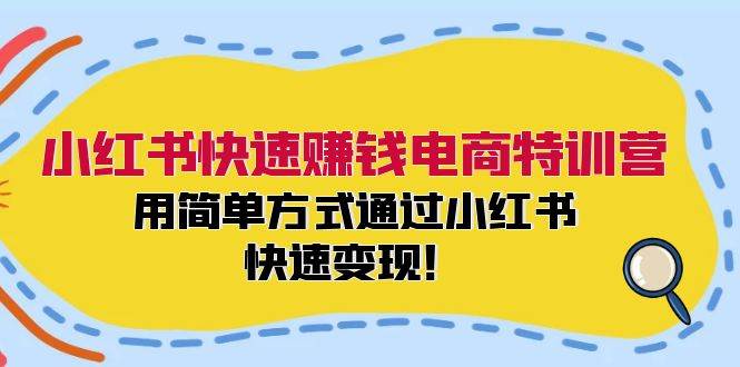 小红书快速赚钱电商特训营：用简单方式通过小红书快速变现！-小何资源库