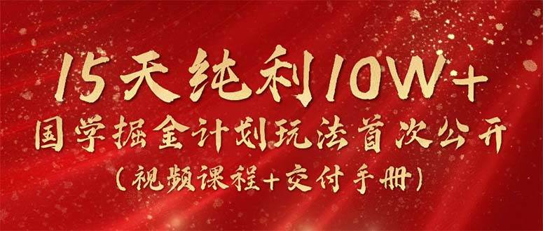 15天纯利10W+，国学掘金计划2024玩法全网首次公开（视频课程+交付手册）-小何资源库