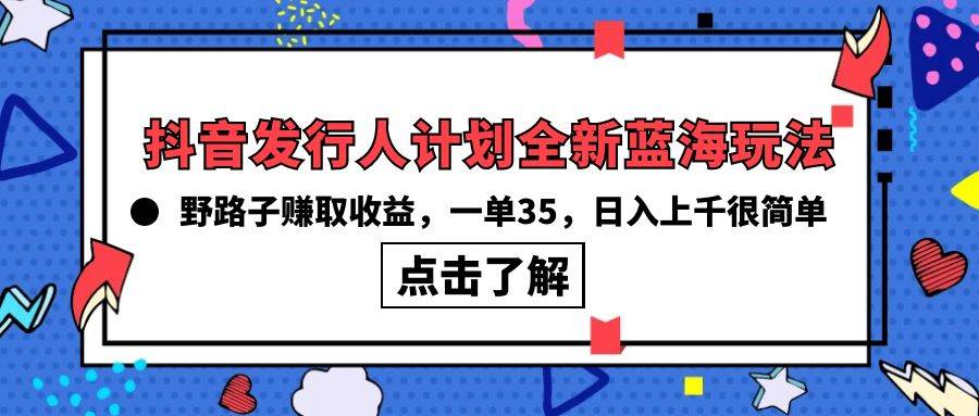抖音发行人计划全新蓝海玩法，野路子赚取收益，一单35，日入上千很简单!-小何资源库