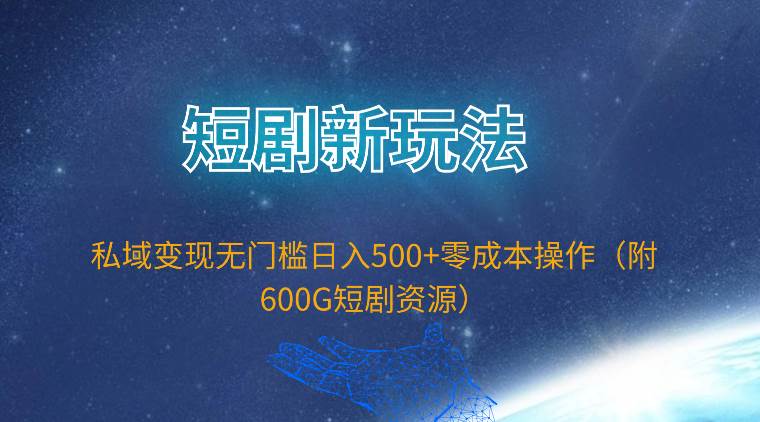 短剧新玩法，私域变现无门槛日入500+零成本操作（附600G短剧资源）-小何资源库