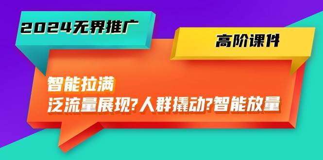 2024无界推广 高阶课件，智能拉满，泛流量展现→人群撬动→智能放量-45节-小何资源库