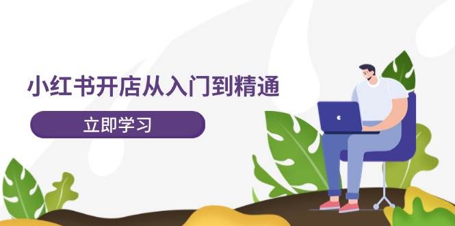 小红书开店从入门到精通，快速掌握小红书店铺运营，实现开店创收-202节课-小何资源库