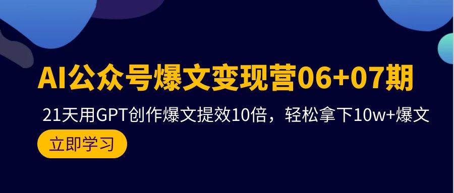 AI公众号爆文变现营06+07期，21天用GPT创作爆文提效10倍，轻松拿下10w+爆文-小何资源库