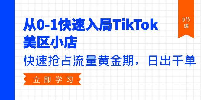 从0-1快速入局TikTok美区小店，快速抢占流量黄金期，日出千单（9节课）-小何资源库