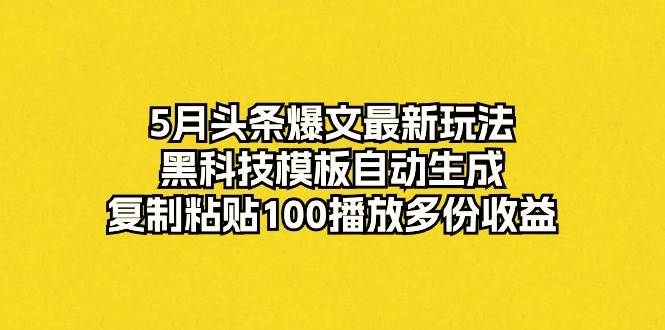 5月头条爆文最新玩法，黑科技模板自动生成，复制粘贴100播放多份收益-小何资源库