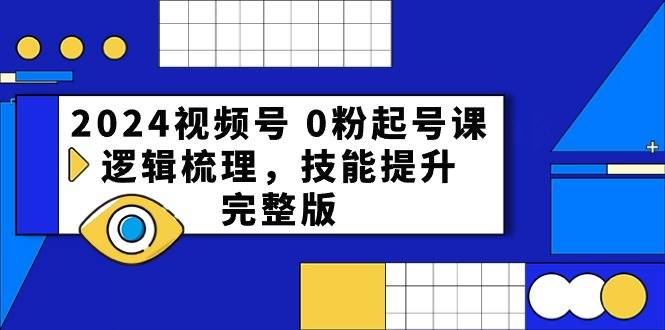 2024视频号 0粉起号课，逻辑梳理，技能提升，完整版-小何资源库