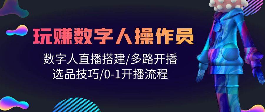 人人都能玩赚数字人操作员 数字人直播搭建/多路开播/选品技巧/0-1开播流程-小何资源库