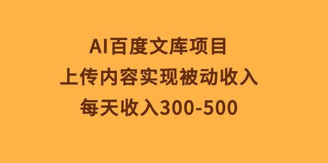 AI百度文库项目，上传内容实现被动收入，每天收入300-500-小何资源库