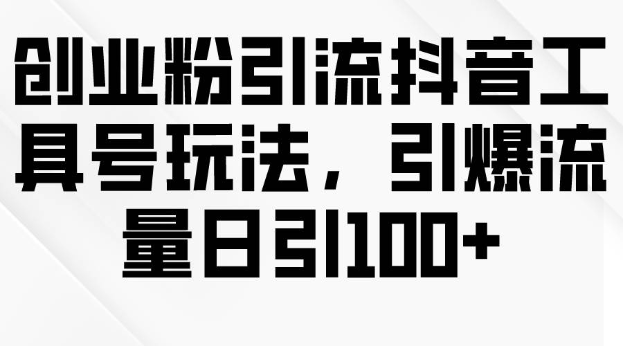 创业粉引流抖音工具号玩法，引爆流量日引100+-小何资源库