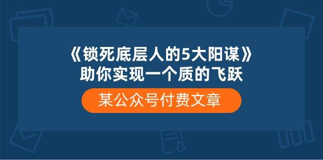 某付费文章《锁死底层人的5大阳谋》助你实现一个质的飞跃-小何资源库