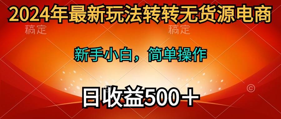 2024年最新玩法转转无货源电商，新手小白 简单操作，长期稳定 日收入500＋-小何资源库