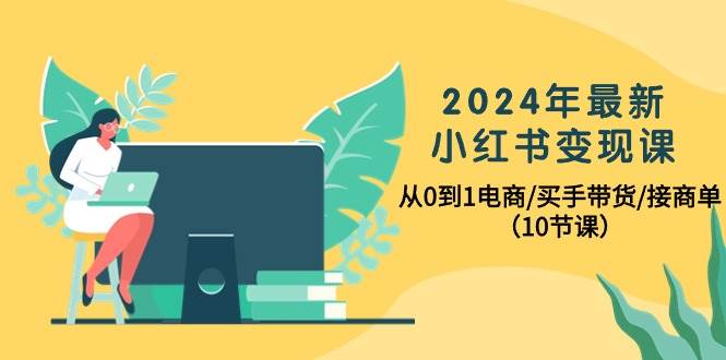 2024年最新小红书变现课，从0到1电商/买手带货/接商单（10节课）-小何资源库