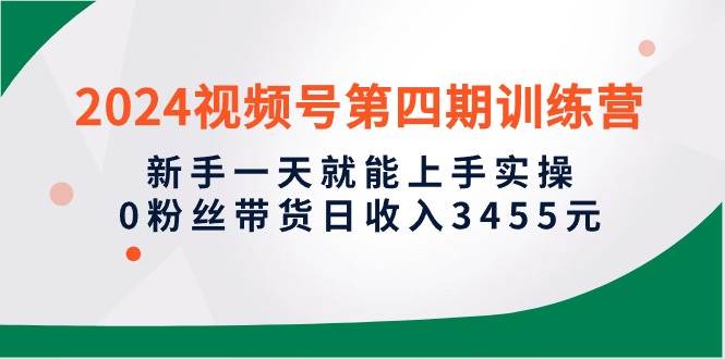 2024视频号第四期训练营，新手一天就能上手实操，0粉丝带货日收入3455元-小何资源库