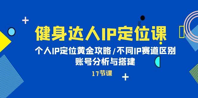 健身达人IP定位课：个人IP定位黄金攻略/不同IP赛道区别/账号分析与搭建-小何资源库