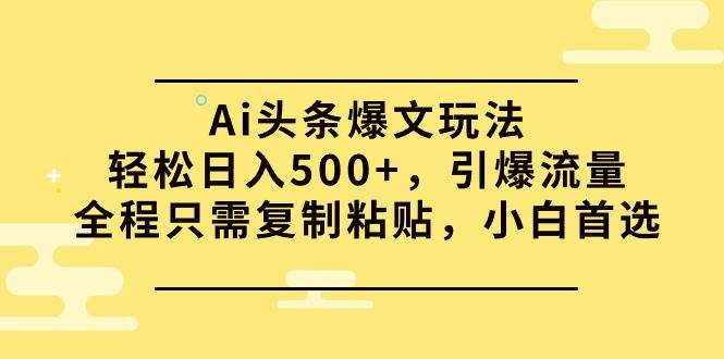 Ai头条爆文玩法，轻松日入500+，引爆流量全程只需复制粘贴，小白首选-小何资源库