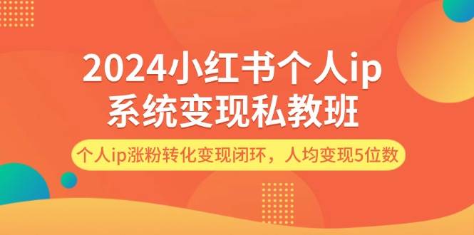 2024小红书个人ip系统变现私教班，个人ip涨粉转化变现闭环，人均变现5位数-小何资源库