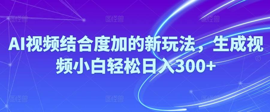 Ai视频结合度加的新玩法,生成视频小白轻松日入300+-小何资源库