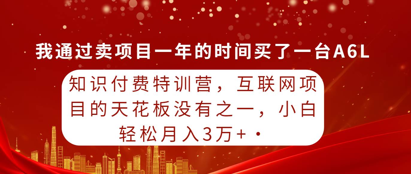 知识付费特训营，互联网项目的天花板，没有之一，小白轻轻松松月入三万+-小何资源库