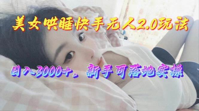 美女哄睡快手无人2.0赛道，日收3000+，新手可落地实操-小何资源库