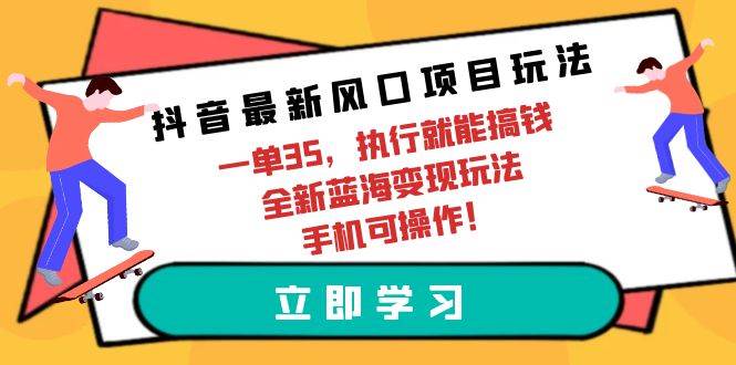 抖音最新风口项目玩法，一单35，执行就能搞钱 全新蓝海变现玩法 手机可操作-小何资源库