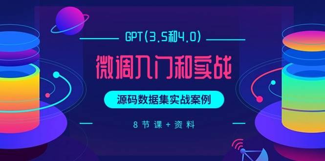 GPT(3.5和4.0)微调入门和实战，源码数据集实战案例（8节课+资料）-小何资源库