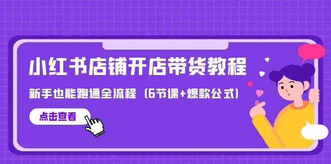 最新小红书店铺开店带货教程，新手也能跑通全流程（6节课+爆款公式）-小何资源库