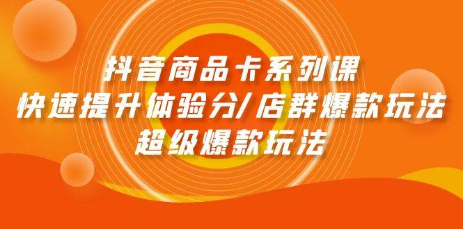 抖音商品卡系列课：快速提升体验分/店群爆款玩法/超级爆款玩法-小何资源库