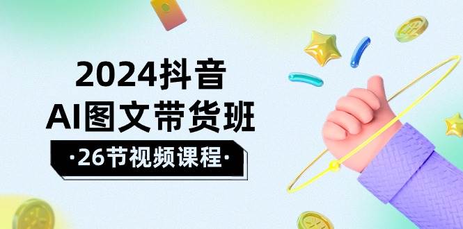 2024抖音AI图文带货班：在这个赛道上  乘风破浪 拿到好效果（26节课）-小何资源库