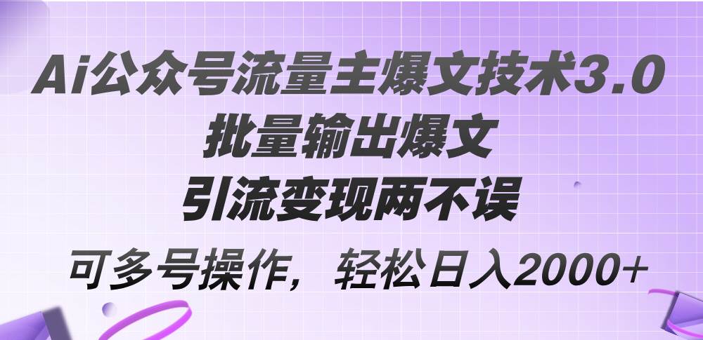 Ai公众号流量主爆文技术3.0，批量输出爆文，引流变现两不误，多号操作…-小何资源库