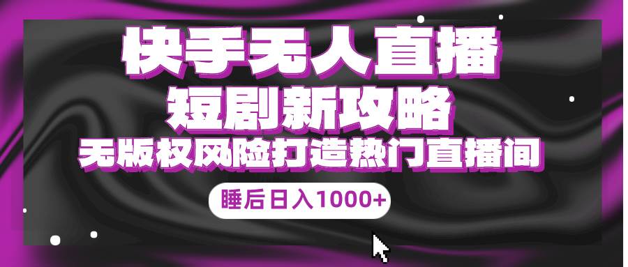 快手无人直播短剧新攻略，合规无版权风险，打造热门直播间，睡后日入1000+-小何资源库