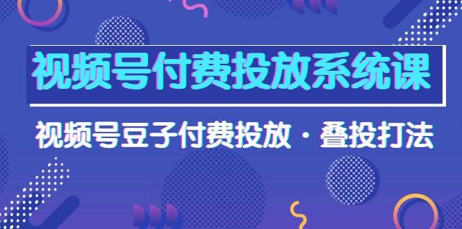 视频号付费投放系统课，视频号豆子付费投放·叠投打法（高清视频课）-小何资源库