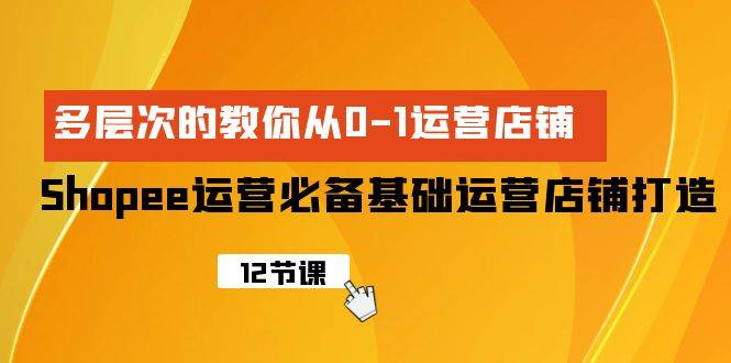 Shopee-运营必备基础运营店铺打造，多层次的教你从0-1运营店铺-小何资源库