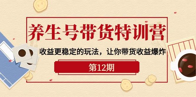 养生号带货特训营【12期】收益更稳定的玩法，让你带货收益爆炸-9节直播课-小何资源库