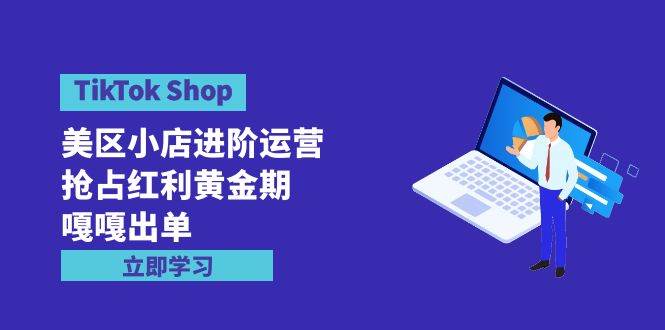 TikTok Shop-美区小店进阶运营，抢占红利黄金期 嘎嘎出单（7节课）-小何资源库