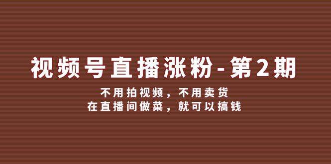 视频号/直播涨粉-第2期，不用拍视频，不用卖货，在直播间做菜，就可以搞钱-小何资源库
