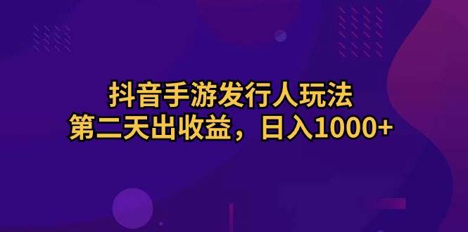 抖音手游发行人玩法，第二天出收益，日入1000+-小何资源库