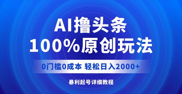 AI撸头条，100%原创玩法，0成本0门槛，轻松日入2000+-小何资源库