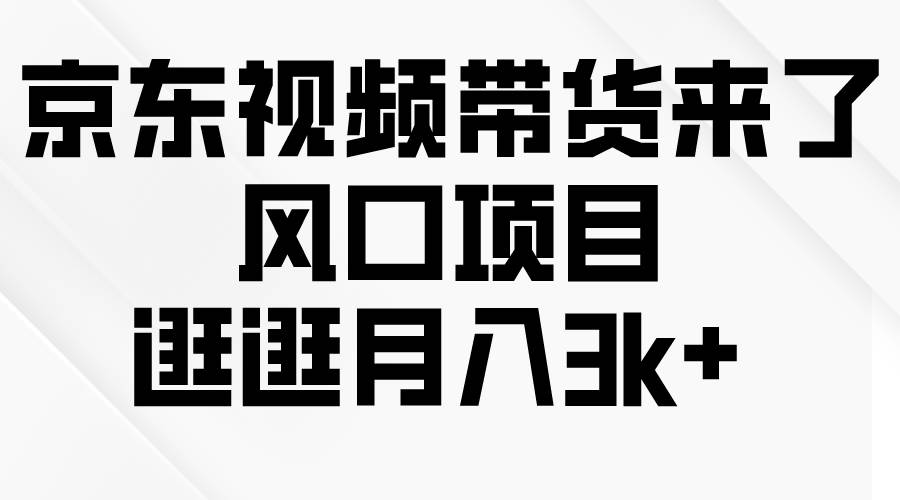京东短视频带货来了，风口项目，逛逛月入3k+-小何资源库