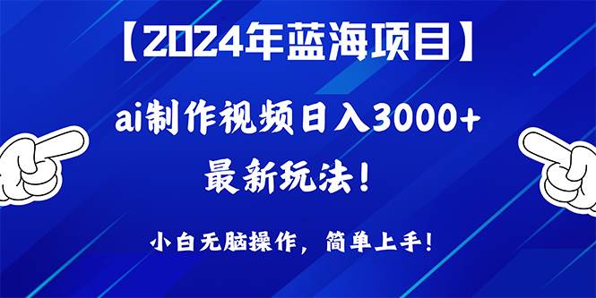 2024年蓝海项目，通过ai制作视频日入3000+，小白无脑操作，简单上手！-小何资源库