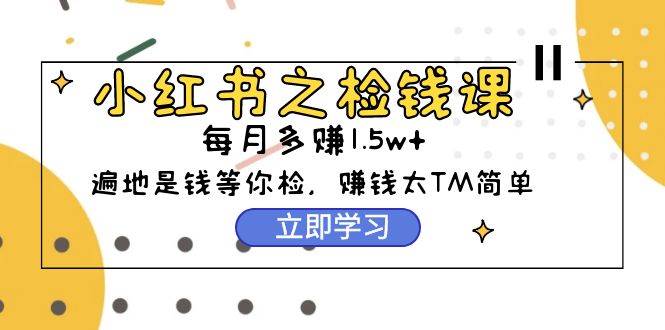 小红书之检钱课：从0开始实测每月多赚1.5w起步，赚钱真的太简单了（98节）-小何资源库