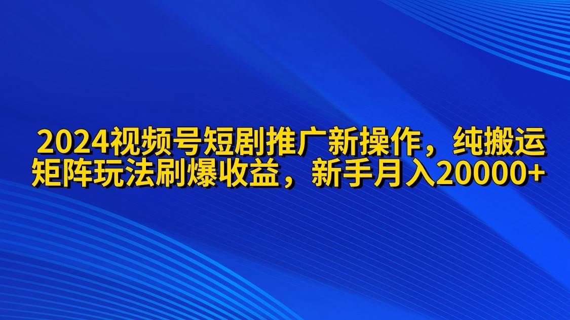 2024视频号短剧推广新操作 纯搬运+矩阵连爆打法刷爆流量分成 小白月入20000-小何资源库