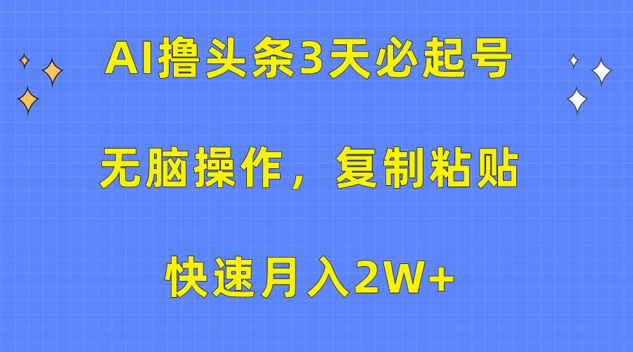 AI撸头条3天必起号，无脑操作3分钟1条，复制粘贴快速月入2W+-小何资源库
