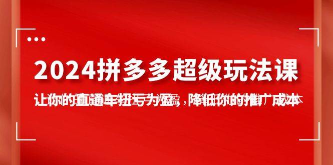 2024拼多多-超级玩法课，让你的直通车扭亏为盈，降低你的推广成本-7节课-小何资源库