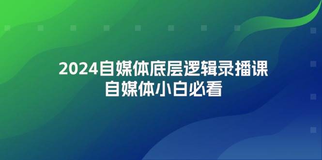 2024自媒体底层逻辑录播课，自媒体小白必看-小何资源库