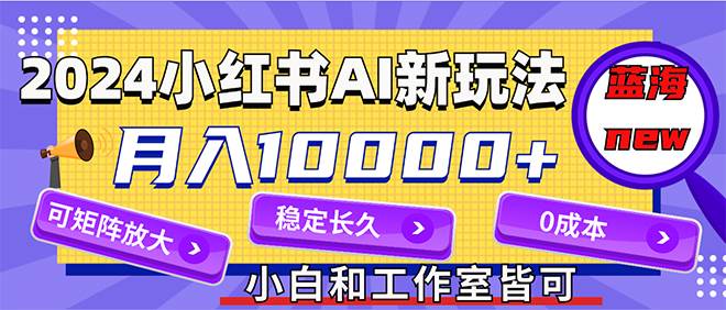 2024最新小红薯AI赛道，蓝海项目，月入10000+，0成本，当事业来做，可矩阵-小何资源库